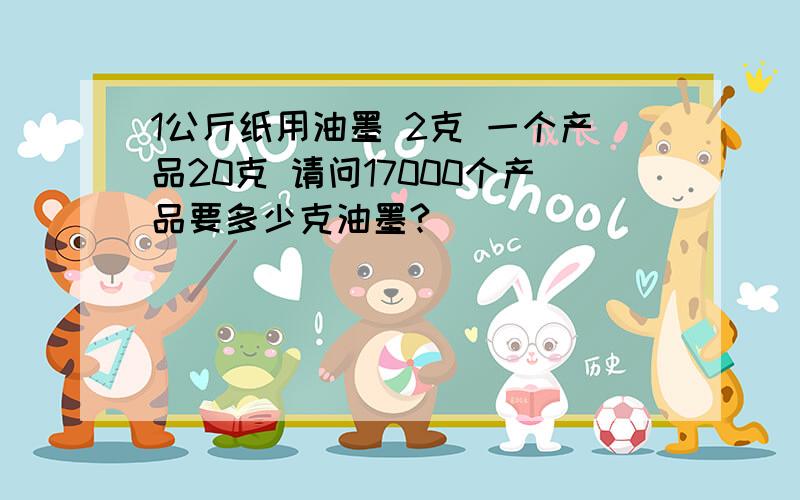 1公斤纸用油墨 2克 一个产品20克 请问17000个产品要多少克油墨?