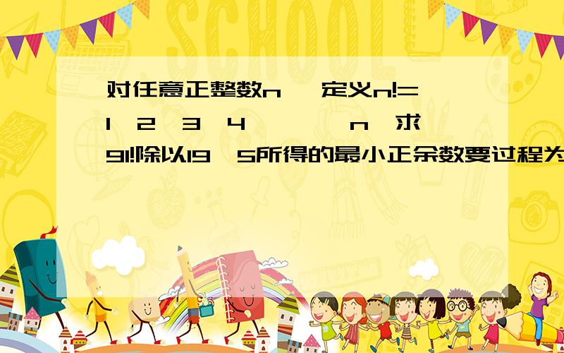 对任意正整数n, 定义n!=1*2*3*4*……*n,求91!除以19^5所得的最小正余数要过程为什么算出余数后还要乘19^4呢