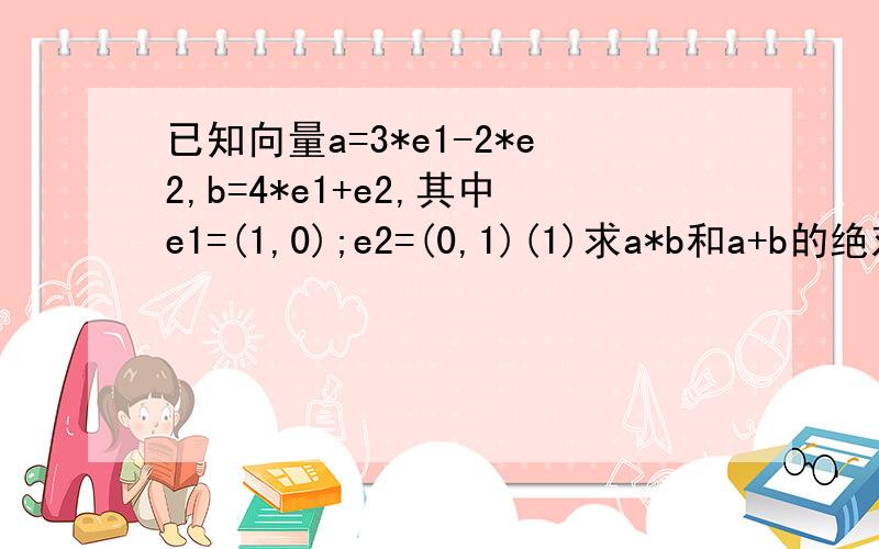 已知向量a=3*e1-2*e2,b=4*e1+e2,其中e1=(1,0);e2=(0,1)(1)求a*b和a+b的绝对值（2）求a和b的夹角的余弦值