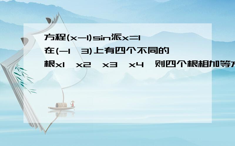 方程(x-1)sin派x=1在(-1,3)上有四个不同的根x1,x2,x3,x4,则四个根相加等方程(x-1)sin派x=1在(-1,3)上有四个不同的根x1,x2,x3,x4,则四个根相加等于几?