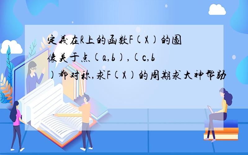 定义在R上的函数F(X)的图像关于点(a,b),(c,b)都对称,求F(X)的周期求大神帮助