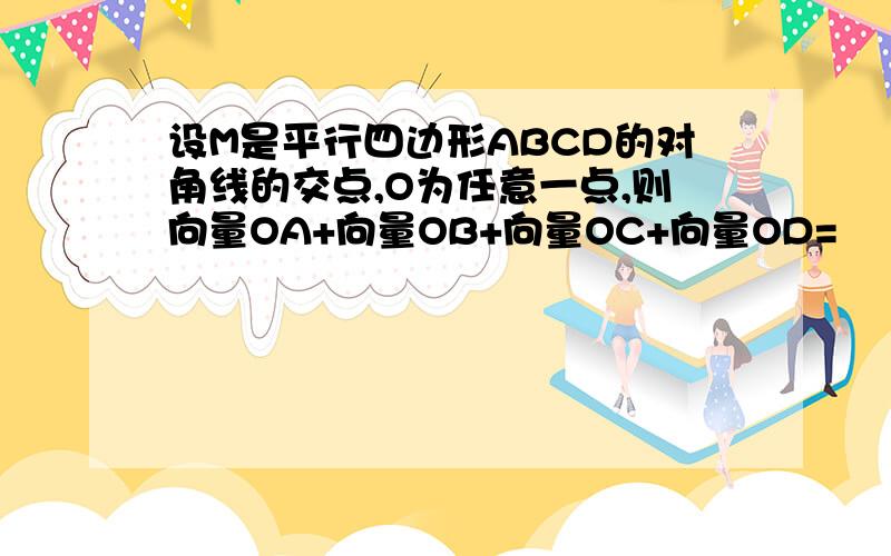 设M是平行四边形ABCD的对角线的交点,O为任意一点,则向量OA+向量OB+向量OC+向量OD=