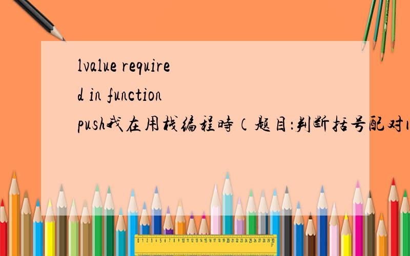 lvalue required in function push我在用栈编程时（题目：判断括号配对问题）出现LVALUE required in function push,就是在编进栈时提示这样的错误,请问个位大虾是什么意思啊,错误出现在哪