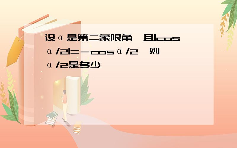 设α是第二象限角,且|cosα/2|=－cosα/2,则α/2是多少