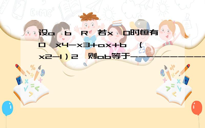 设a,b∈R,若x≥0时恒有0≤x4-x3+ax+b≤（x2-1）2,则ab等于-------------.​设a,b∈R,若x≥0时恒有0≤x4-x3+ax+b≤（x2-1）2,则ab等于---------------.