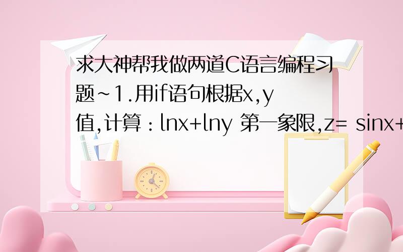 求大神帮我做两道C语言编程习题~1.用if语句根据x,y值,计算：lnx+lny 第一象限,z= sinx+siny 第二象限,e的2x次方+e的3y次方 第三象限,（次方不会打,所以文字表述了）tan（x+y）第四象限.2.用switch语句