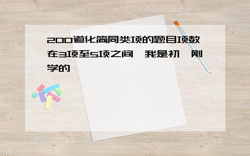 200道化简同类项的题目项数在3项至5项之间,我是初一刚学的