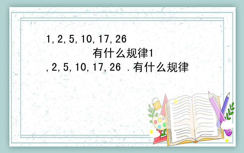 1,2,5,10,17,26        有什么规律1,2,5,10,17,26 .有什么规律