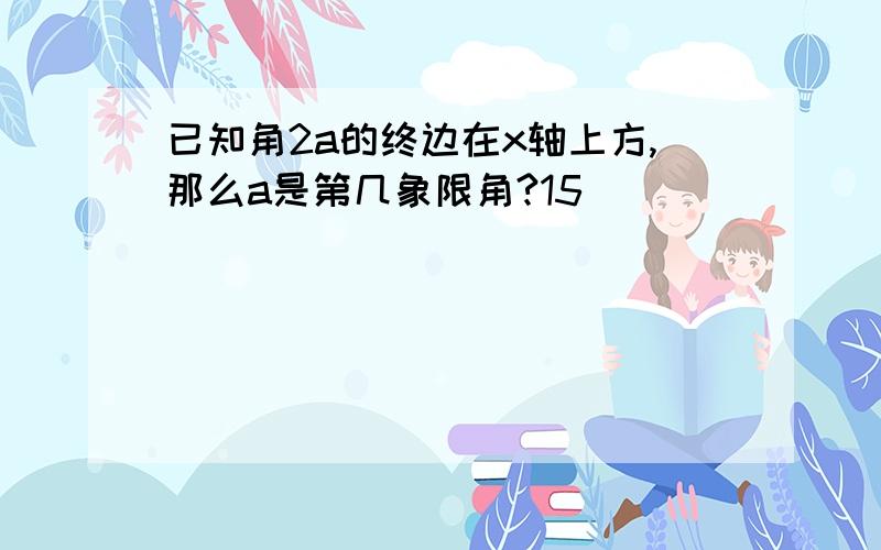 已知角2a的终边在x轴上方,那么a是第几象限角?15