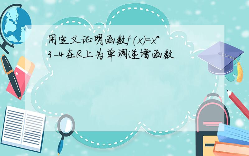 用定义证明函数f(x)=x^3-4在R上为单调递增函数