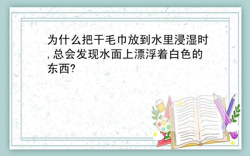 为什么把干毛巾放到水里浸湿时,总会发现水面上漂浮着白色的东西?