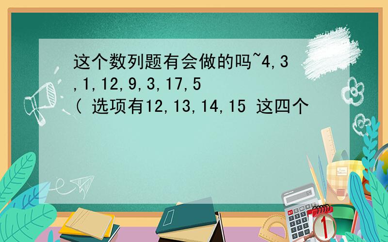 这个数列题有会做的吗~4,3,1,12,9,3,17,5( 选项有12,13,14,15 这四个