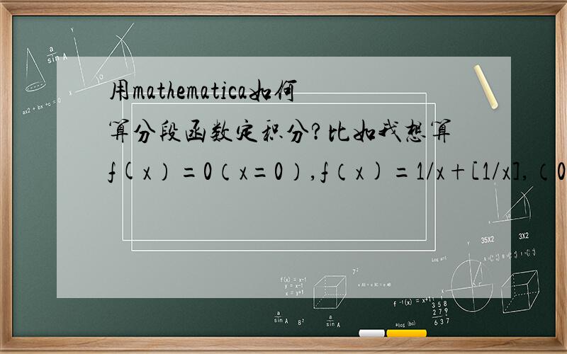 用mathematica如何算分段函数定积分?比如我想算f(x）=0（x=0）,f（x)=1/x+[1/x],（0>最后输出0.418638题目那个中括号就是取整。