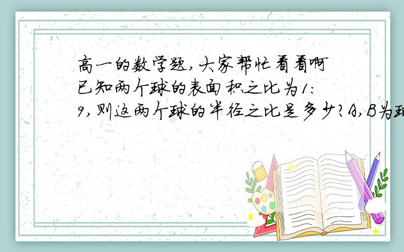 高一的数学题,大家帮忙看看啊已知两个球的表面积之比为1:9,则这两个球的半径之比是多少?A,B为球面上相异两点,则通过A,B两点可作球的大圆（圆心与球心重合的截面圆）有（ ）A.一个     B.