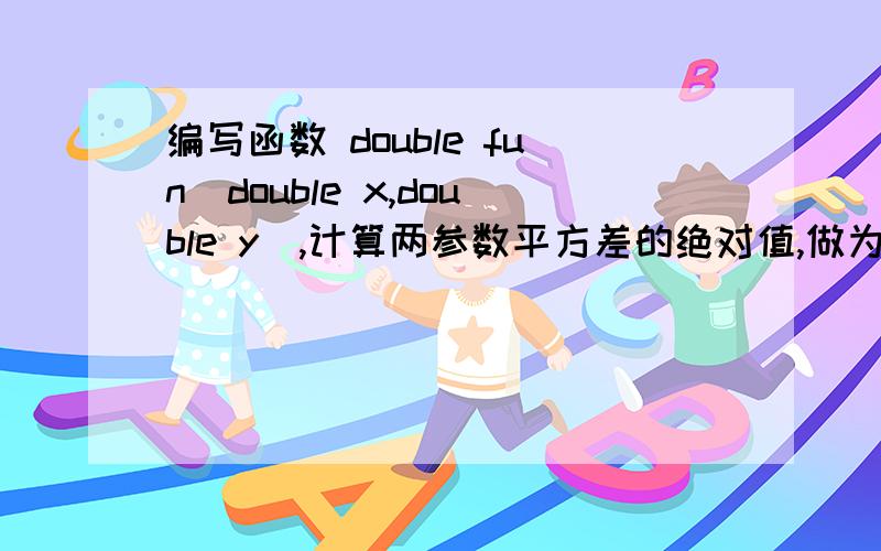 编写函数 double fun(double x,double y),计算两参数平方差的绝对值,做为函数返回值.