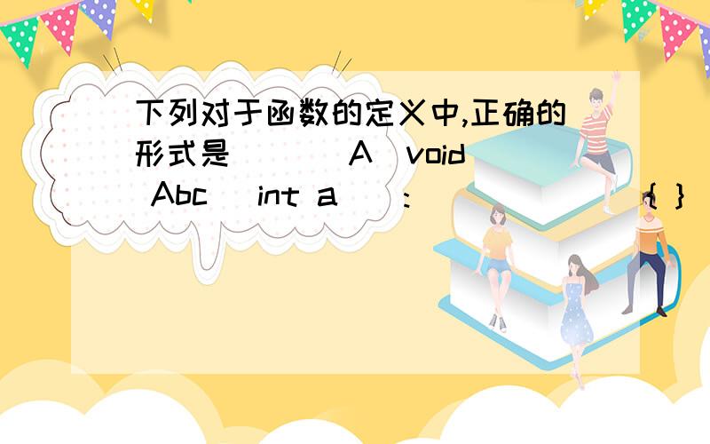 下列对于函数的定义中,正确的形式是 (  )A．void Abc( int a ) :              { }    B．void Abc( int a );    {  }               C．void Abc( int a )            { }     D．VOID Abc( int a )    { }