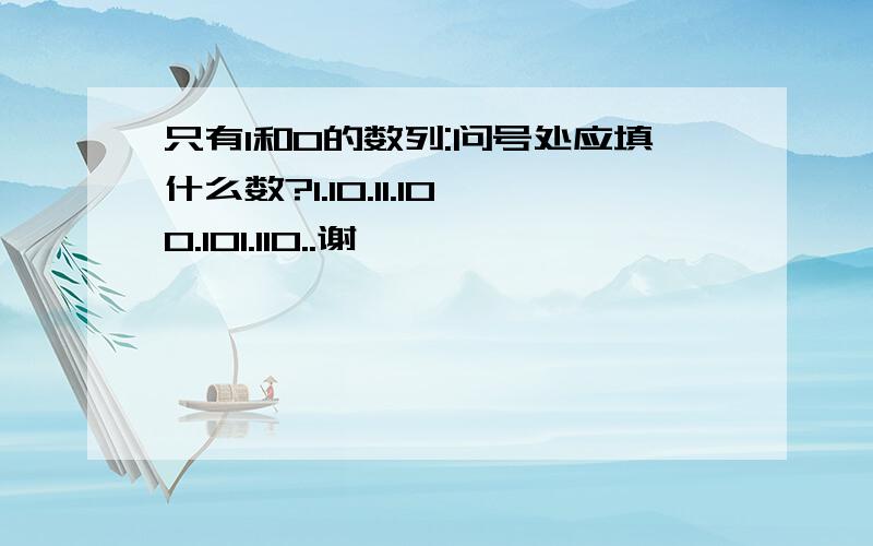 只有1和0的数列:问号处应填什么数?1.10.11.100.101.110..谢