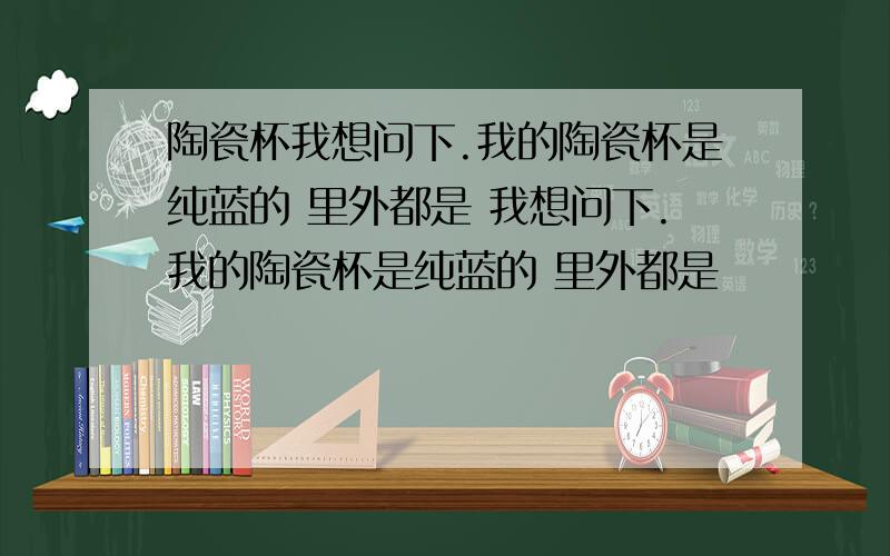 陶瓷杯我想问下.我的陶瓷杯是纯蓝的 里外都是 我想问下.我的陶瓷杯是纯蓝的 里外都是