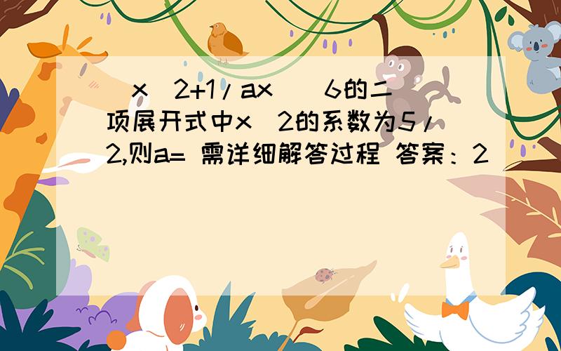 (x^2+1/ax)^6的二项展开式中x^2的系数为5/2,则a= 需详细解答过程 答案：2