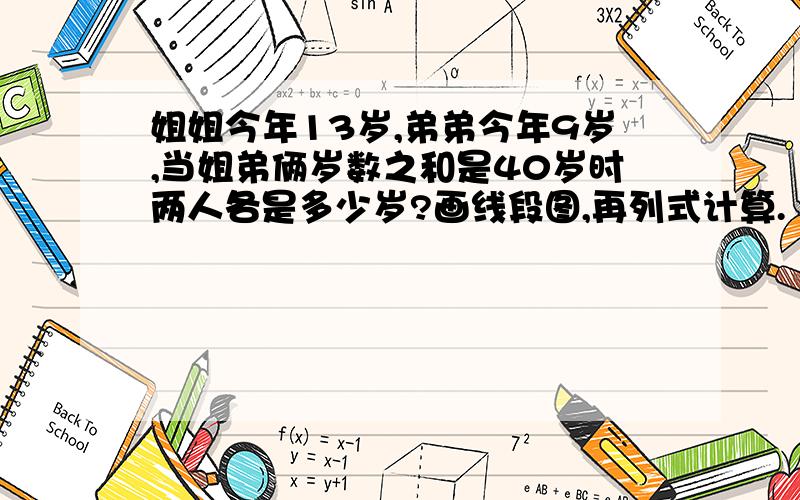 姐姐今年13岁,弟弟今年9岁,当姐弟俩岁数之和是40岁时两人各是多少岁?画线段图,再列式计算.