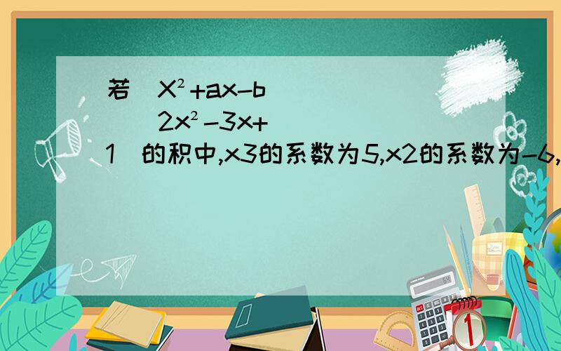 若（X²+ax-b)(2x²-3x+1）的积中,x3的系数为5,x2的系数为-6,求a,b.