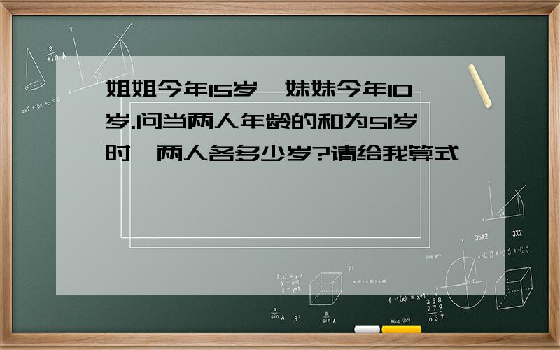 姐姐今年15岁,妹妹今年10岁.问当两人年龄的和为51岁时,两人各多少岁?请给我算式