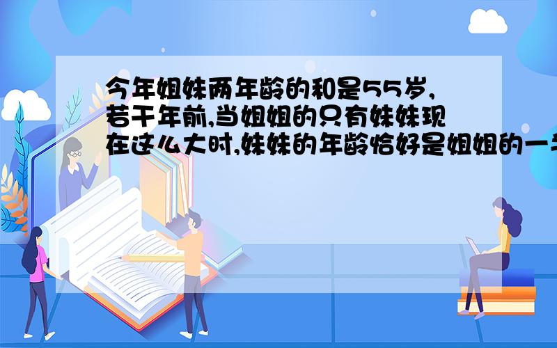 今年姐妹两年龄的和是55岁,若干年前,当姐姐的只有妹妹现在这么大时,妹妹的年龄恰好是姐姐的一半,姐姐年几岁?