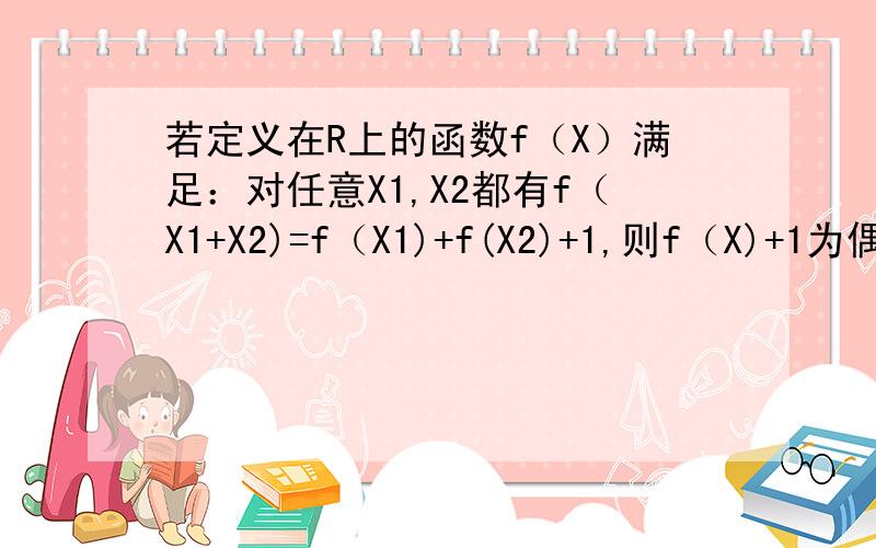 若定义在R上的函数f（X）满足：对任意X1,X2都有f（X1+X2)=f（X1)+f(X2)+1,则f（X)+1为偶函数,为什么不好意思，应该为奇函数