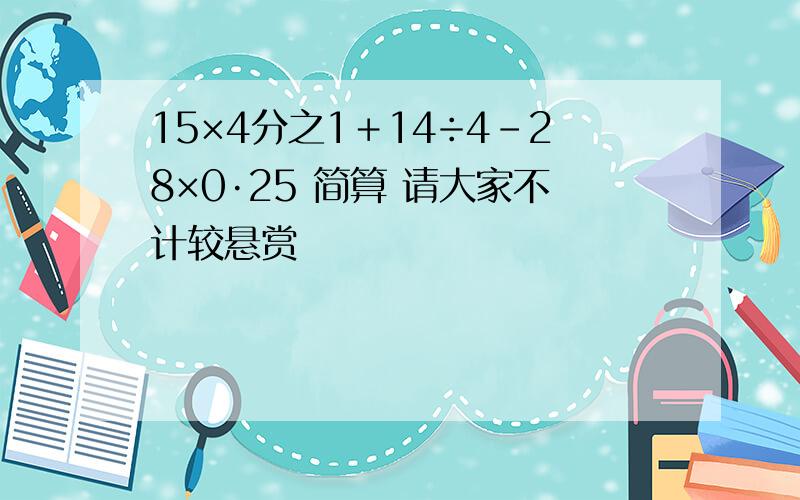 15×4分之1＋14÷4－28×0·25 简算 请大家不计较悬赏