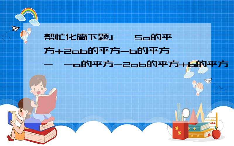 帮忙化简下题.1、【5a的平方+2ab的平方-b的平方】-【-a的平方-2ab的平方+b的平方】2、-7【a+b】的平方+4【a-b】-[-【a+b】的平方]-13【a-b】3、x-2【1-2x+x的平方】+3【-2+3x-x的平方】