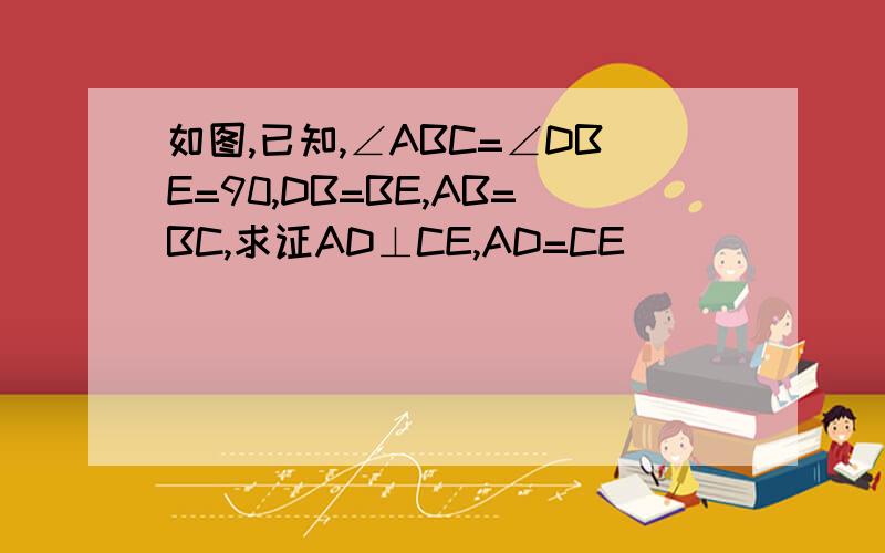 如图,已知,∠ABC=∠DBE=90,DB=BE,AB=BC,求证AD⊥CE,AD=CE