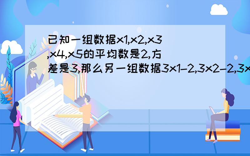 已知一组数据x1,x2,x3,x4,x5的平均数是2,方差是3,那么另一组数据3x1-2,3x2-2,3x3-下面选项不对的，不要看那么选项啦