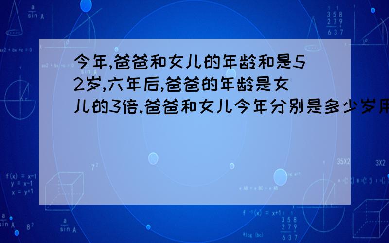 今年,爸爸和女儿的年龄和是52岁,六年后,爸爸的年龄是女儿的3倍.爸爸和女儿今年分别是多少岁用方程解答