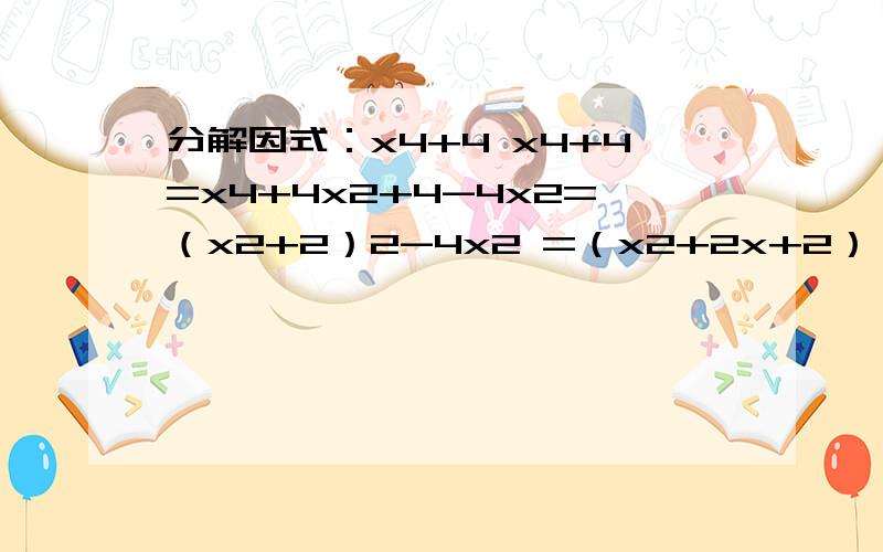 分解因式：x4+4 x4+4=x4+4x2+4-4x2=（x2+2）2-4x2 =（x2+2x+2）（x2-2x+2）以上解法中,在x4+4的中间加上一项,使得三项组成一个完全平方式,为了使这个式子的值保持与x4+4的值保持不变,必须减去同样的一