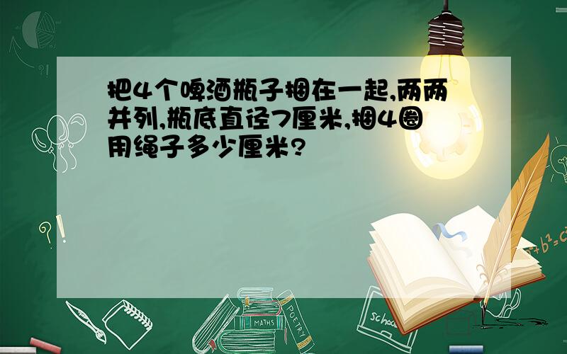 把4个啤酒瓶子捆在一起,两两并列,瓶底直径7厘米,捆4圈用绳子多少厘米?