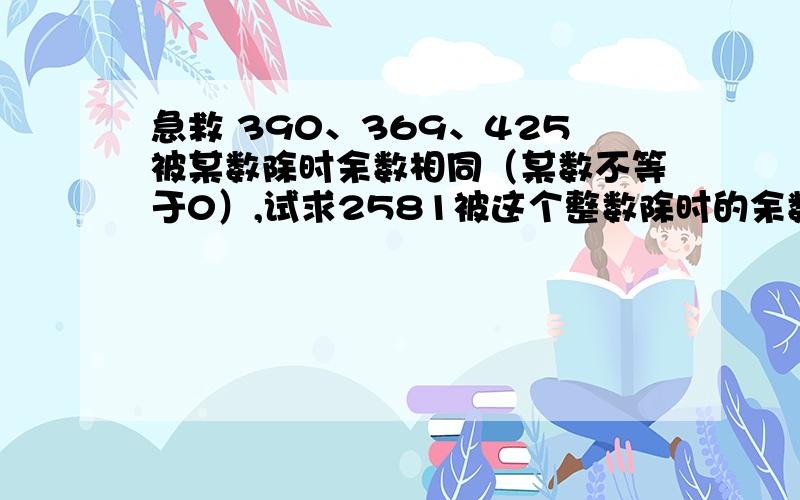 急救 390、369、425被某数除时余数相同（某数不等于0）,试求2581被这个整数除时的余数.某自然数m 在除3511、13903、14589时余数相同,那么m的最大值是多少?