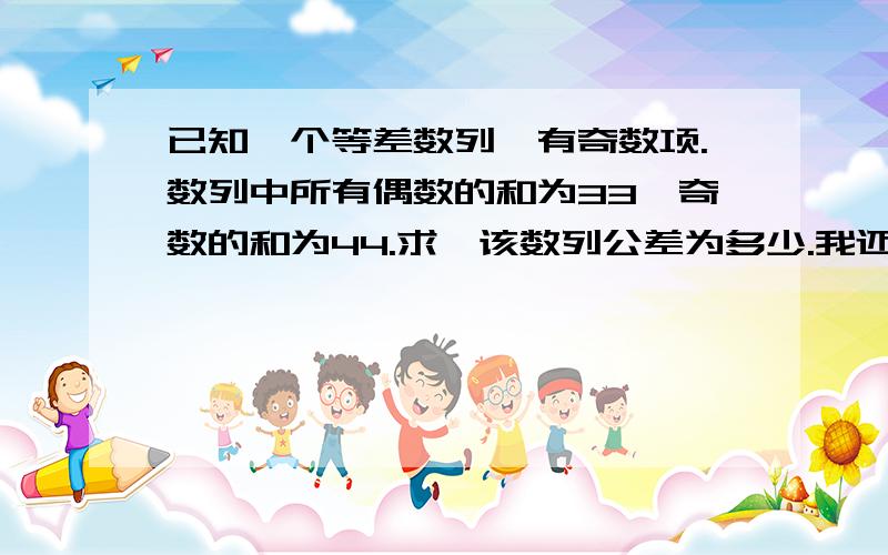 已知一个等差数列,有奇数项.数列中所有偶数的和为33,奇数的和为44.求,该数列公差为多少.我还确定有没有答案.