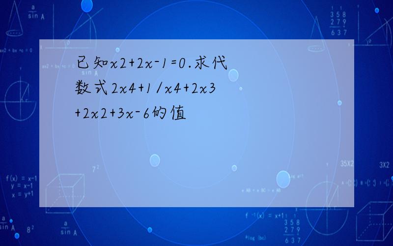 已知x2+2x-1=0.求代数式2x4+1/x4+2x3+2x2+3x-6的值