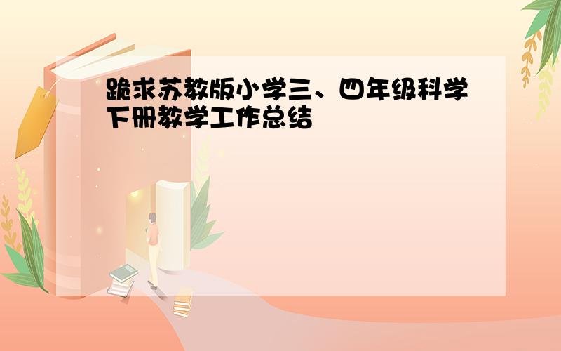 跪求苏教版小学三、四年级科学下册教学工作总结