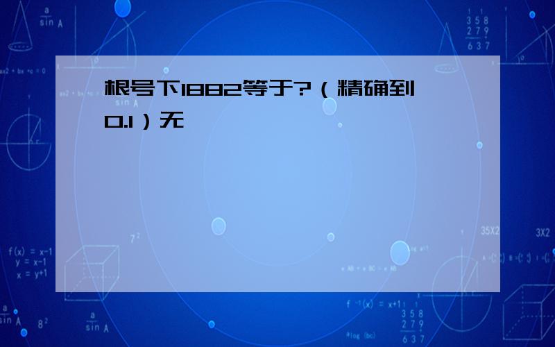 根号下1882等于?（精确到0.1）无