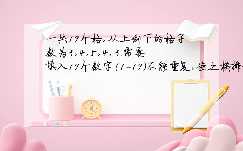 一共19个格,从上到下的格子数为3,4,5,4,3.需要填入19个数字（1-19）不能重复,使之横排和横斜的和为38一个数学趣味填字游戏,一共19个格,从上到下的格子数为3,4,5,4,3.需要填入19个数字（1-19）不