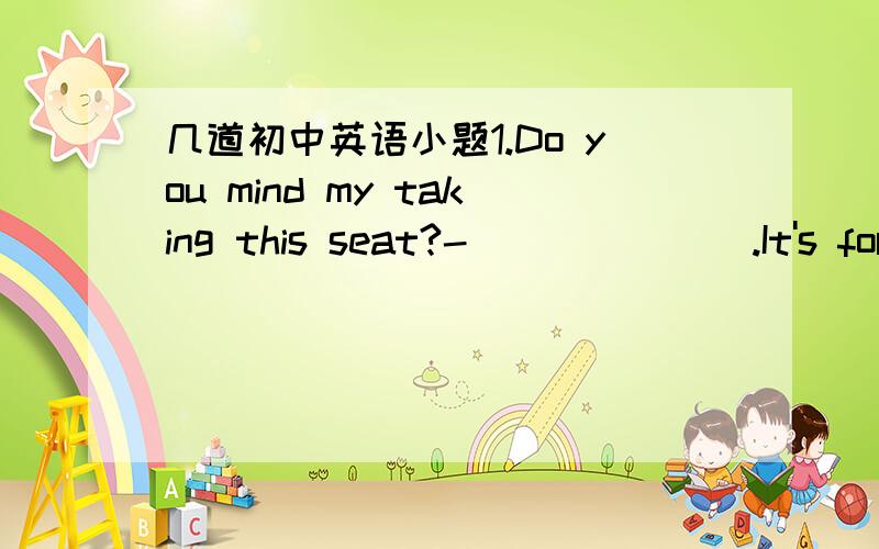 几道初中英语小题1.Do you mind my taking this seat?-_______.It's for Mr Lee,our headmaster.A.Better not B.Yes,please C.No,of course not D.Not at all2.I think teachers are the greatest in the world.You're right.They are ______us knowledge all t