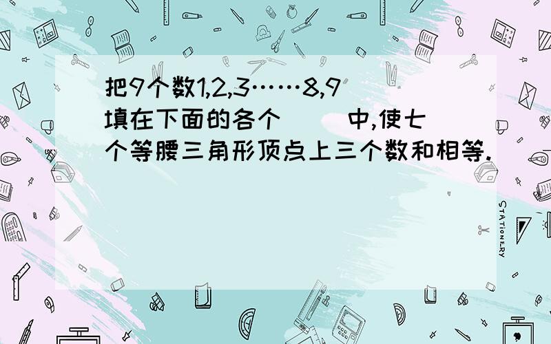 把9个数1,2,3……8,9填在下面的各个（ ）中,使七个等腰三角形顶点上三个数和相等.（）——（）/ \ / \( )--( )--( )---( )\ \ / /\ ( ) /\ / \ / ( ) ( )\\