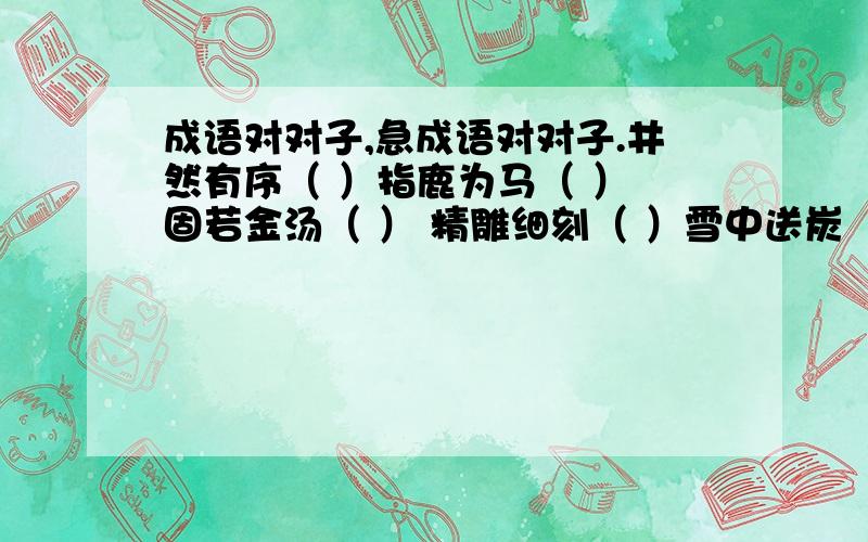 成语对对子,急成语对对子.井然有序（ ）指鹿为马（ ） 固若金汤（ ） 精雕细刻（ ）雪中送炭（ ） 伶牙利齿（ ）