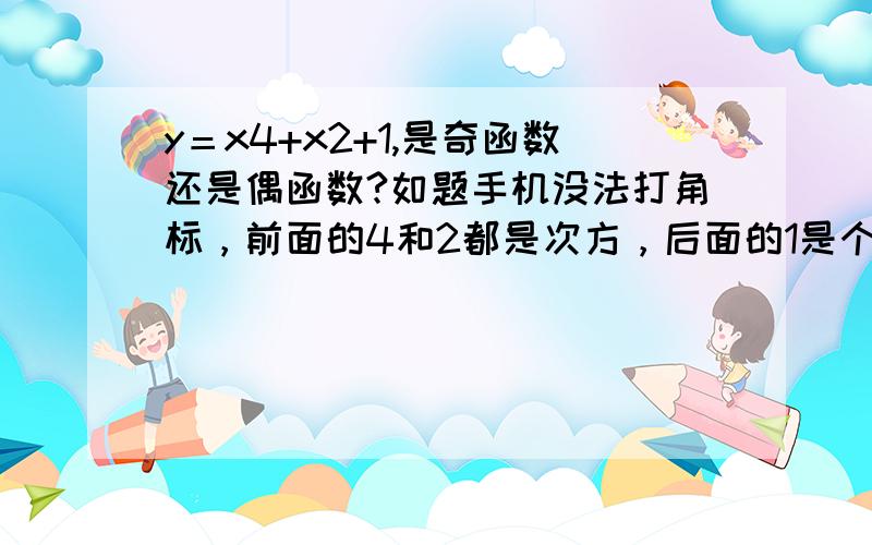 y＝x4+x2+1,是奇函数还是偶函数?如题手机没法打角标，前面的4和2都是次方，后面的1是个常数。我觉得该是偶函数，可是答案是非奇非偶