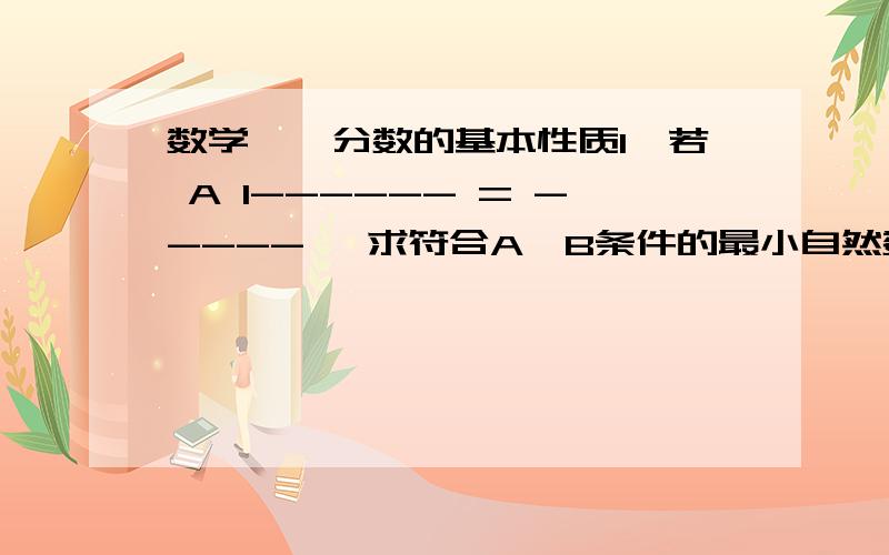 数学——分数的基本性质1、若 A 1------ = ----- ,求符合A、B条件的最小自然数.B× B 48 2、若 A 1------ = ----- ,举出两个X的值,并写出求A、B的过程.B× B XB×B分之A等于48分之1B×B分之A等于X分之1