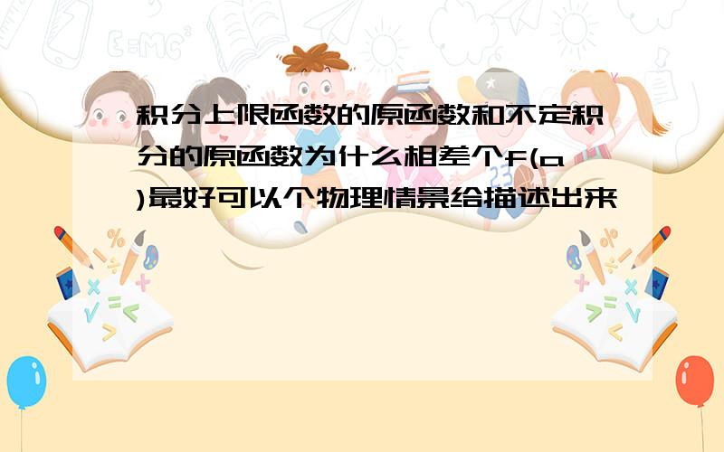 积分上限函数的原函数和不定积分的原函数为什么相差个f(a)最好可以个物理情景给描述出来