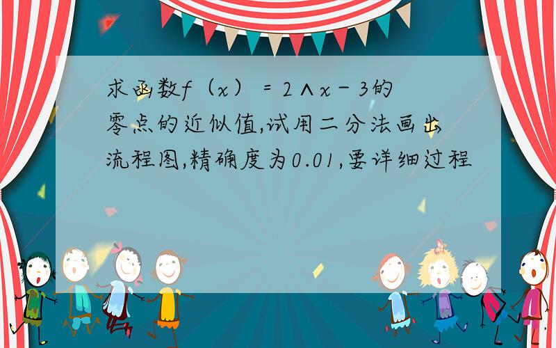 求函数f（x）＝2∧x－3的零点的近似值,试用二分法画出流程图,精确度为0.01,要详细过程