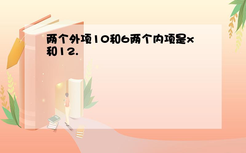 两个外项10和6两个内项是x和12.