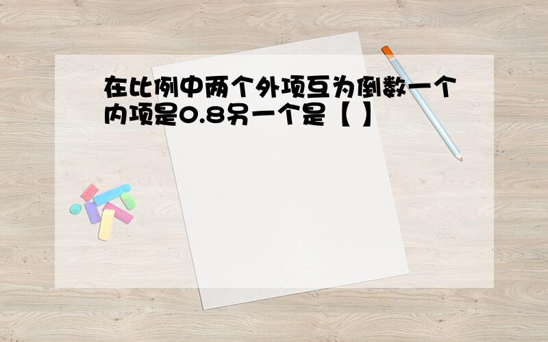 在比例中两个外项互为倒数一个内项是0.8另一个是【 】